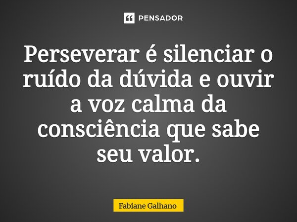 ⁠Perseverar é silenciar o ruído da dúvida e ouvir a voz calma da consciência que sabe seu valor.... Frase de Fabiane Galhano.