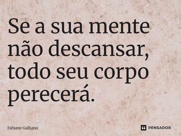 ⁠Se a sua mente não descansar, todo seu corpo perecerá.... Frase de Fabiane Galhano.