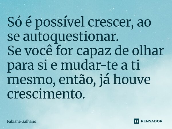 ⁠Só é possível crescer, ao se autoquestionar. Se você for capaz de olhar para si e mudar-te a ti mesmo, então, já houve crescimento.... Frase de Fabiane Galhano.