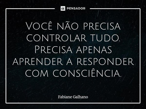 ⁠Você não precisa controlar tudo. Precisa apenas aprender a responder com consciência.... Frase de Fabiane Galhano.
