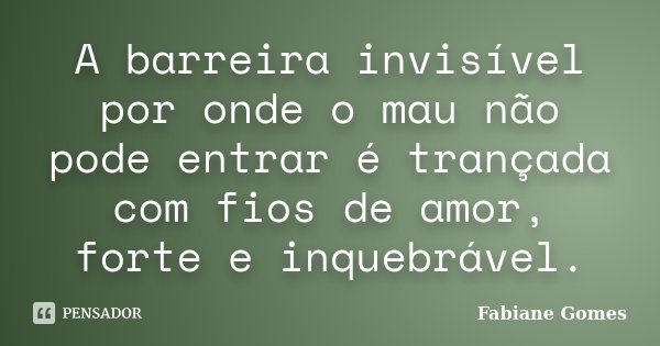 A barreira invisível por onde o mau não pode entrar é trançada com fios de amor, forte e inquebrável.... Frase de Fabiane Gomes.