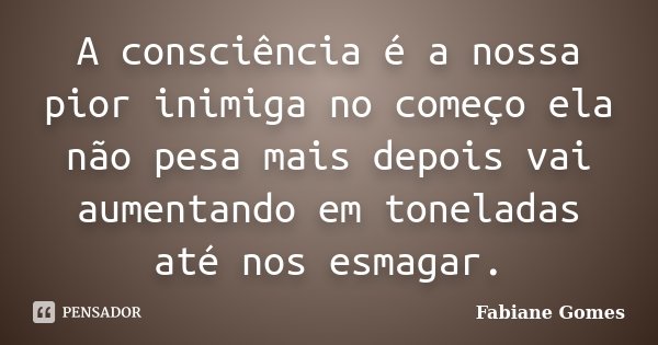 A consciência é a nossa pior inimiga no começo ela não pesa mais depois vai aumentando em toneladas até nos esmagar.... Frase de Fabiane Gomes.