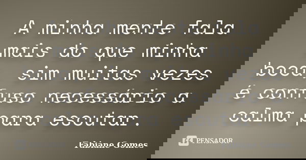 A minha mente fala mais do que minha boca, sim muitas vezes é confuso necessário a calma para escutar.... Frase de Fabiane Gomes.