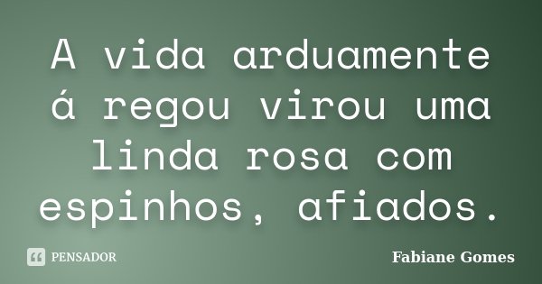 A vida arduamente á regou virou uma linda rosa com espinhos, afiados.... Frase de Fabiane Gomes.