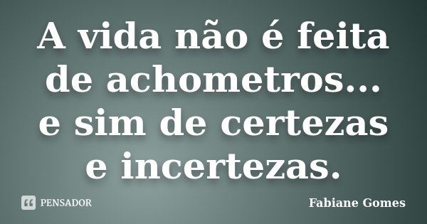 A vida não é feita de achometros... e sim de certezas e incertezas.... Frase de Fabiane Gomes.