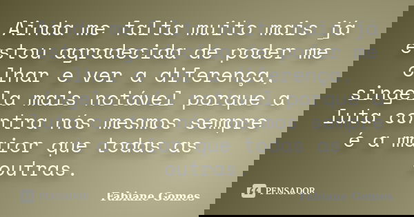 Ainda me falta muito mais já estou agradecida de poder me olhar e ver a diferença, singela mais notável porque a luta contra nós mesmos sempre é a maior que tod... Frase de Fabiane Gomes.