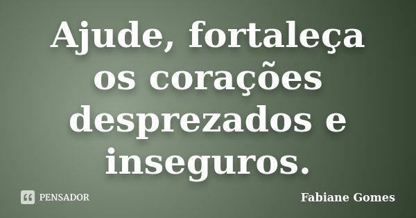 Ajude, fortaleça os corações desprezados e inseguros.... Frase de Fabiane Gomes.