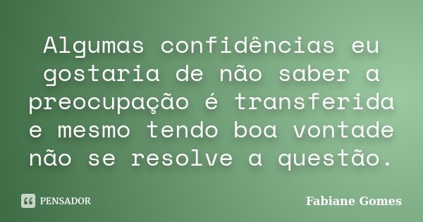 Algumas confidências eu gostaria de não saber a preocupação é transferida e mesmo tendo boa vontade não se resolve a questão.... Frase de Fabiane Gomes.