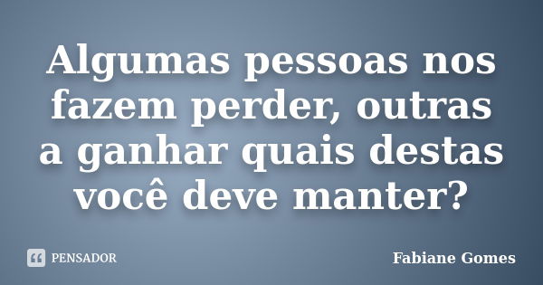 Algumas pessoas nos fazem perder, outras a ganhar quais destas você deve manter?... Frase de Fabiane Gomes.