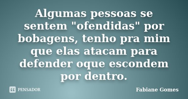 Algumas pessoas se sentem "ofendidas" por bobagens, tenho pra mim que elas atacam para defender oque escondem por dentro.... Frase de Fabiane Gomes.