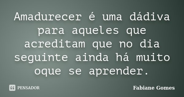 Amadurecer é uma dádiva para aqueles que acreditam que no dia seguinte ainda há muito oque se aprender.... Frase de Fabiane Gomes.