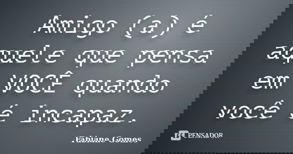Amigo (a) é aquele que pensa em VOCÊ quando você é incapaz.... Frase de Fabiane Gomes.