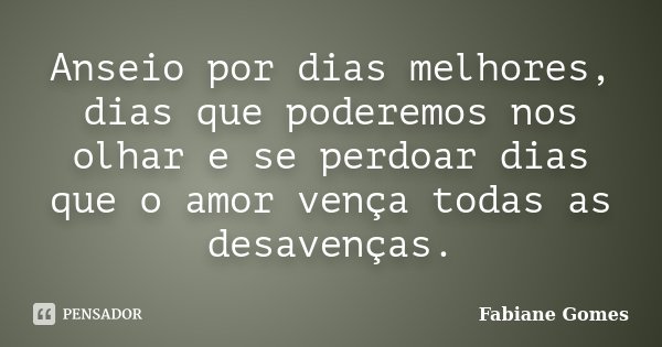 Anseio por dias melhores, dias que poderemos nos olhar e se perdoar dias que o amor vença todas as desavenças.... Frase de Fabiane Gomes.