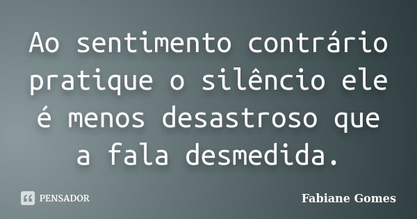 Ao sentimento contrário pratique o silêncio ele é menos desastroso que a fala desmedida.... Frase de Fabiane Gomes.