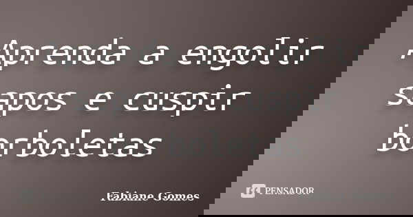 Aprenda a engolir sapos e cuspir borboletas... Frase de Fabiane Gomes.