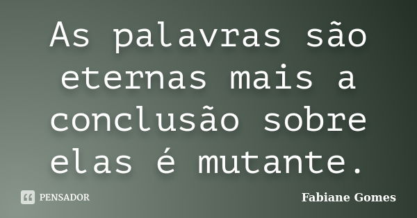 As palavras são eternas mais a conclusão sobre elas é mutante.... Frase de Fabiane Gomes.