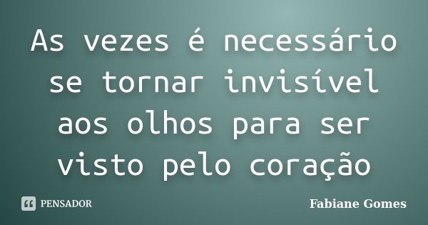 As vezes é necessário se tornar invisível aos olhos para ser visto pelo coração... Frase de Fabiane Gomes.