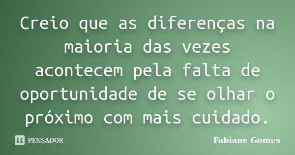 Creio que as diferenças na maioria das vezes acontecem pela falta de oportunidade de se olhar o próximo com mais cuidado.... Frase de Fabiane Gomes.