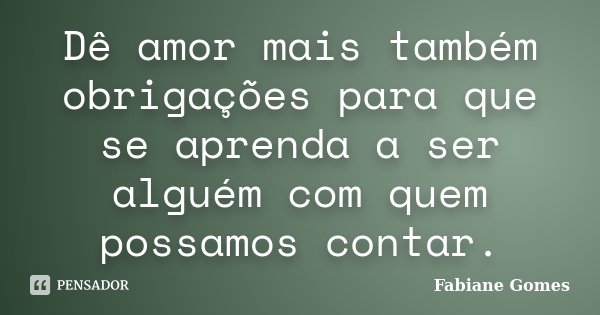 Dê amor mais também obrigações para que se aprenda a ser alguém com quem possamos contar.... Frase de Fabiane Gomes.