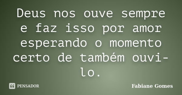 Deus nos ouve sempre e faz isso por amor esperando o momento certo de também ouvi-lo.... Frase de Fabiane Gomes.