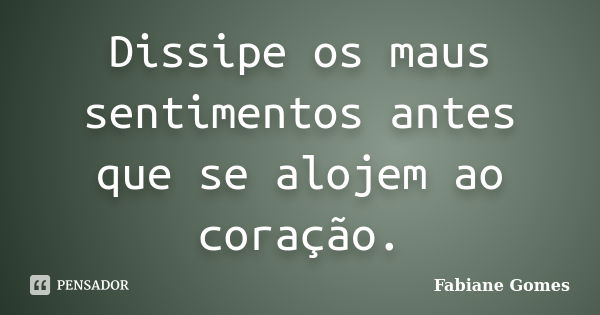 Dissipe os maus sentimentos antes que se alojem ao coração.... Frase de Fabiane Gomes.