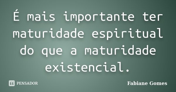 É mais importante ter maturidade espiritual do que a maturidade existencial.... Frase de Fabiane Gomes.