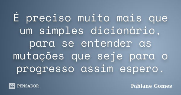 É preciso muito mais que um simples dicionário, para se entender as mutações que seje para o progresso assim espero.... Frase de Fabiane Gomes.