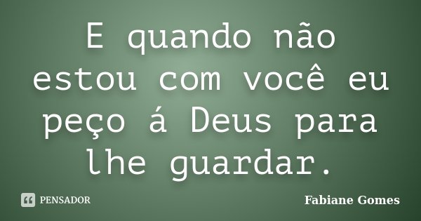 E quando não estou com você eu peço á Deus para lhe guardar.... Frase de Fabiane Gomes.