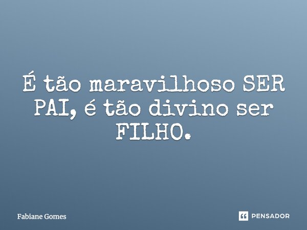 É tão maravilhoso SER PAI, é tão divino ser FILHO.... Frase de Fabiane Gomes.