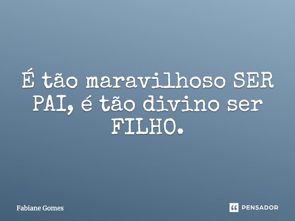 É tão maravilhoso SER PAI é tão divino ser FILHO.... Frase de Fabiane Gomes.