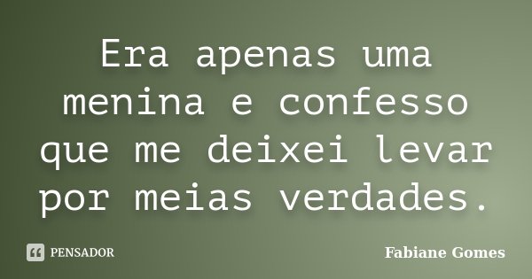 Era apenas uma menina e confesso que me deixei levar por meias verdades.... Frase de Fabiane Gomes.