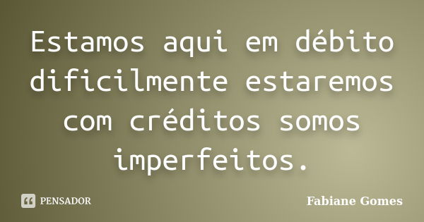 Estamos aqui em débito dificilmente estaremos com créditos somos imperfeitos.... Frase de Fabiane Gomes.