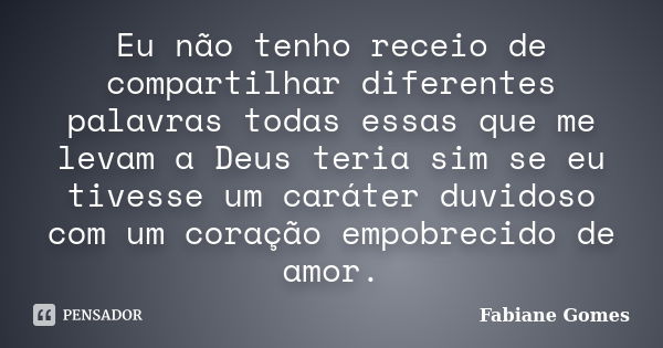 Eu não tenho receio de compartilhar diferentes palavras todas essas que me levam a Deus teria sim se eu tivesse um caráter duvidoso com um coração empobrecido d... Frase de Fabiane Gomes.