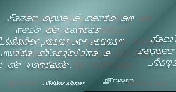 Fazer oque é certo em meio de tantas facilidades para se errar requer muita disciplina e força de vontade.... Frase de Fabiane Gomes.
