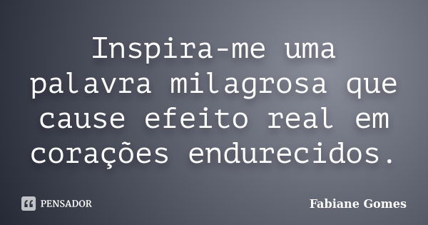 Inspira-me uma palavra milagrosa que cause efeito real em corações endurecidos.... Frase de Fabiane Gomes.