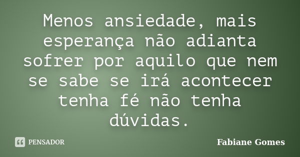 Menos ansiedade, mais esperança não adianta sofrer por aquilo que nem se sabe se irá acontecer tenha fé não tenha dúvidas.... Frase de Fabiane Gomes.