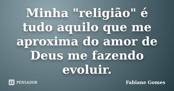 Minha "religião" é tudo aquilo que me aproxima do amor de Deus me fazendo evoluir.... Frase de Fabiane Gomes.