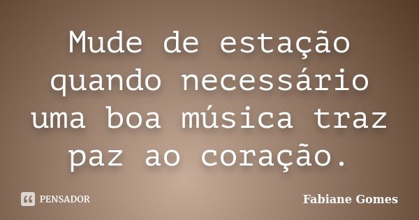Mude de estação quando necessário uma boa música traz paz ao coração.... Frase de Fabiane Gomes.