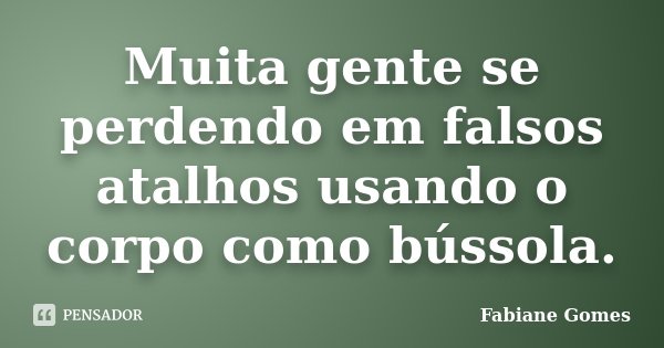 Muita gente se perdendo em falsos atalhos usando o corpo como bússola.... Frase de Fabiane Gomes.