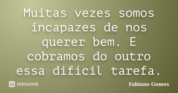 Muitas vezes somos incapazes de nos querer bem. E cobramos do outro essa difícil tarefa.... Frase de Fabiane Gomes.