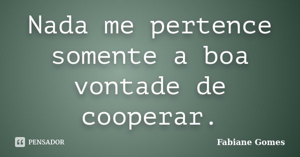 Nada me pertence somente a boa vontade de cooperar.... Frase de Fabiane Gomes.