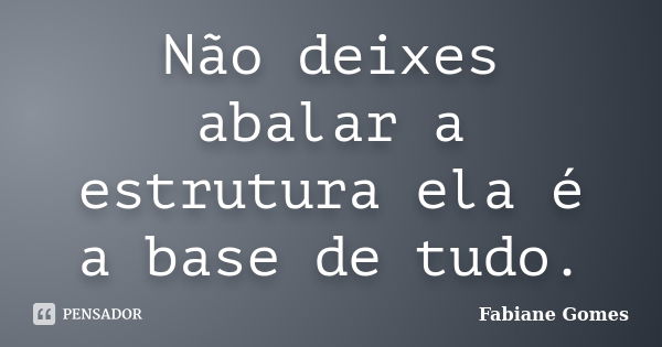 Não deixes abalar a estrutura ela é a base de tudo.... Frase de Fabiane Gomes.