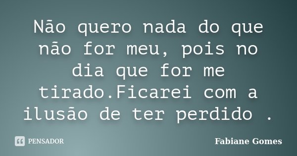 Não quero nada do que não for meu, pois no dia que for me tirado.Ficarei com a ilusão de ter perdido .... Frase de Fabiane Gomes.