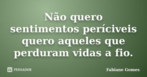 Não quero sentimentos períciveis quero aqueles que perduram vidas a fio.... Frase de Fabiane Gomes.