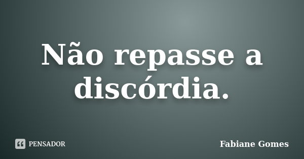 Não repasse a discórdia.... Frase de Fabiane Gomes.