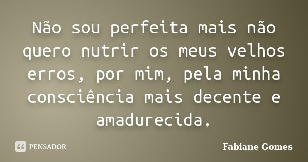 Não sou perfeita mais não quero nutrir os meus velhos erros, por mim, pela minha consciência mais decente e amadurecida.... Frase de Fabiane Gomes.