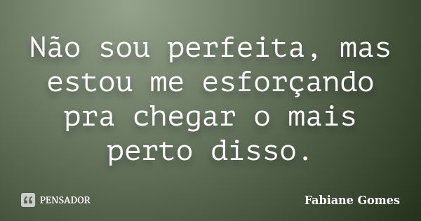 Não sou perfeita, mas estou me esforçando pra chegar o mais perto disso.... Frase de Fabiane Gomes.