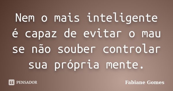 Nem o mais inteligente é capaz de evitar o mau se não souber controlar sua própria mente.... Frase de Fabiane Gomes.