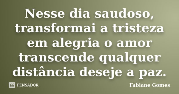 Nesse dia saudoso, transformai a tristeza em alegria o amor transcende qualquer distância deseje a paz.... Frase de Fabiane Gomes.