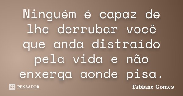 Ninguém é capaz de lhe derrubar você que anda distraído pela vida e não enxerga aonde pisa.... Frase de Fabiane Gomes.